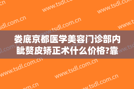 娄底京都医学美容门诊部内眦赘皮矫正术什么价格?靠谱吗?(内眦赘皮修整术)
