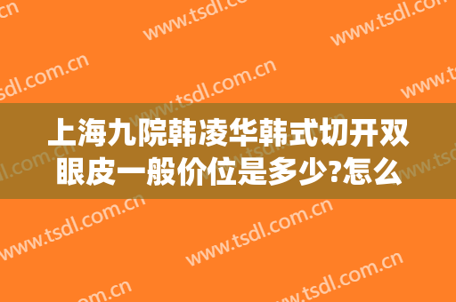 上海九院韩凌华韩式切开双眼皮一般价位是多少?怎么样?(上海九院整形医院双眼皮)