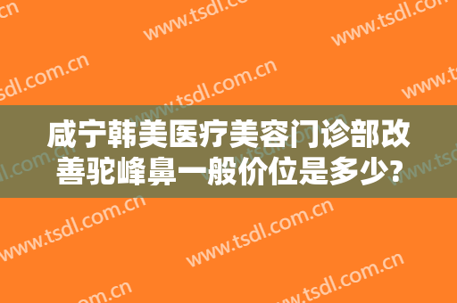 咸宁韩美医疗美容门诊部改善驼峰鼻一般价位是多少?贵不贵?