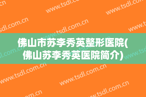 佛山市苏李秀英整形医院(佛山苏李秀英医院简介)