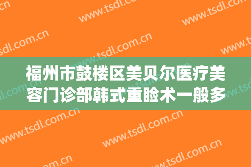 福州市鼓楼区美贝尔医疗美容门诊部韩式重睑术一般多少钱?好不好?(美贝尔福州整形医院)