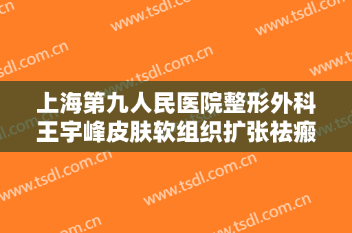 上海第九人民医院整形外科王宇峰皮肤软组织扩张祛瘢痕术一般多少钱?需要多久恢复?