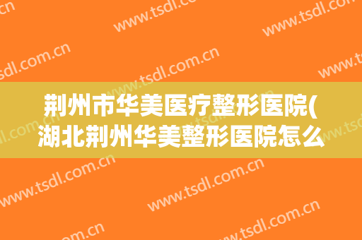 荆州市华美医疗整形医院(湖北荆州华美整形医院怎么样)