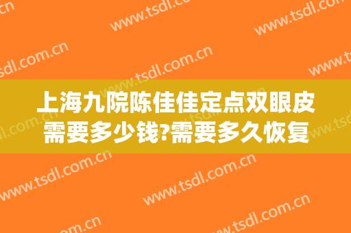 上海九院陈佳佳定点双眼皮需要多少钱?需要多久恢复?(上海九院双眼皮流程)