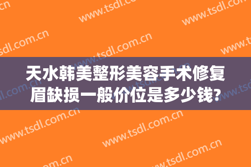 天水韩美整形美容手术修复眉缺损一般价位是多少钱?需要多久恢复?(天水韩美整形医院地址)