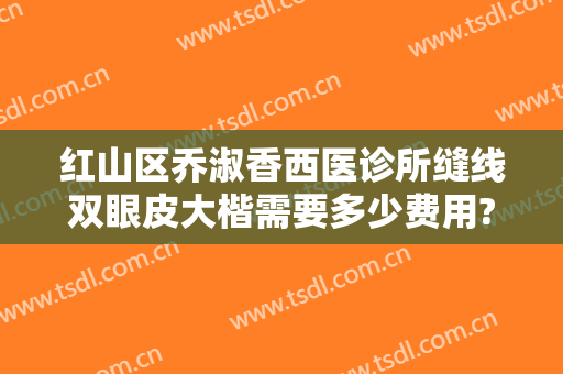 红山区乔淑香西医诊所缝线双眼皮大楷需要多少费用?有哪些优势?
