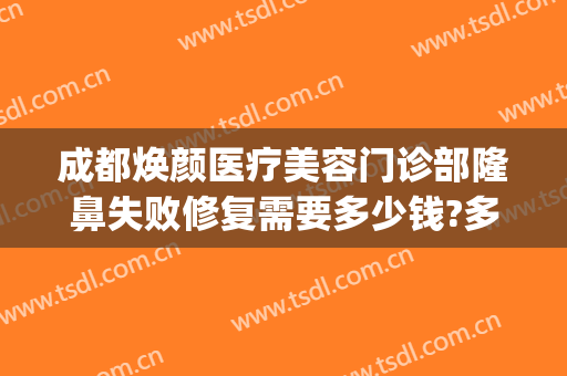 成都焕颜医疗美容门诊部隆鼻失败修复需要多少钱?多长时间恢复?(成都驻颜整容医院)