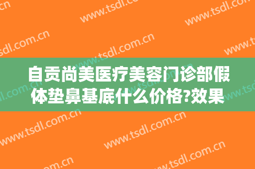 自贡尚美医疗美容门诊部假体垫鼻基底什么价格?效果怎么样?(自贡市尚美整形医院)