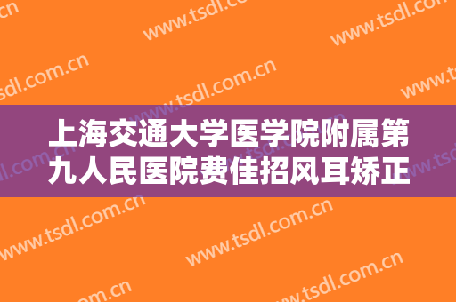 上海交通大学医学院附属第九人民医院费佳招风耳矫正需要多少钱?多长时间恢复?