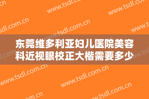 东莞维多利亚妇儿医院美容科近视眼校正大楷需要多少费用?贵不贵?
