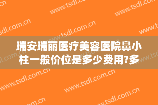 瑞安瑞丽医疗美容医院鼻小柱一般价位是多少费用?多长时间恢复?(杭州瑞丽医疗美容医院)