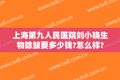 上海第九人民医院刘小晓生物除皱要多少钱?怎么样?