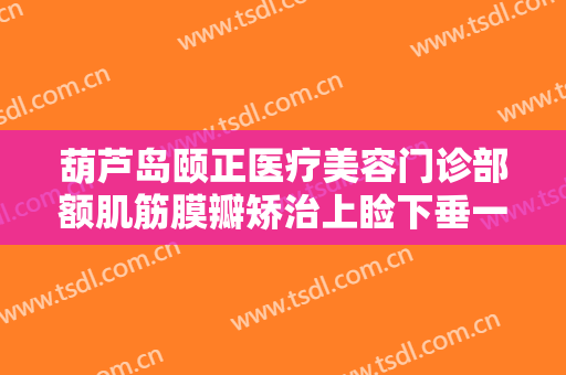 葫芦岛颐正医疗美容门诊部额肌筋膜瓣矫治上睑下垂一般多少钱?效果怎么样?