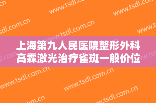 上海第九人民医院整形外科高霖激光治疗雀斑一般价位是多少钱?效果怎么样?