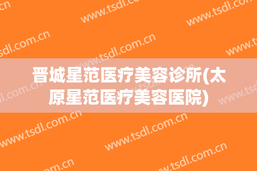 晋城星范医疗美容诊所(太原星范医疗美容医院)