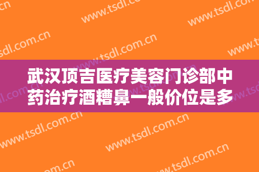 武汉顶吉医疗美容门诊部中药治疗酒糟鼻一般价位是多少费用?贵不贵?