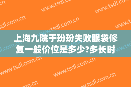 上海九院于玢玢失败眼袋修复一般价位是多少?多长时间恢复?(上海九院去眼袋价格)
