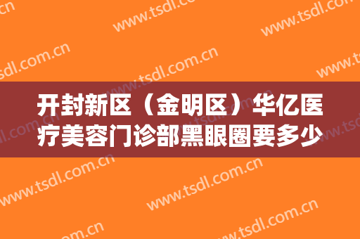 开封新区（金明区）华亿医疗美容门诊部黑眼圈要多少钱?怎么样?(开封华亿医疗美容医院)