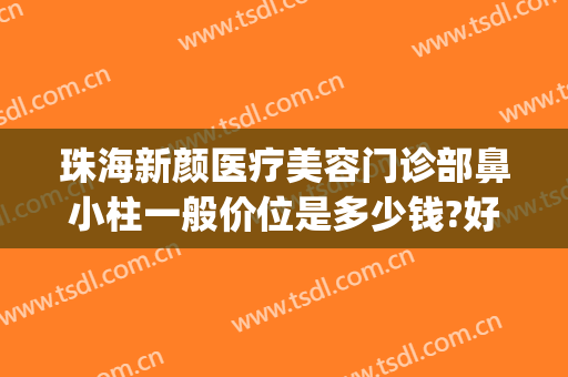 珠海新颜医疗美容门诊部鼻小柱一般价位是多少钱?好不好?(珠海新颜医疗美容医院怎么样)