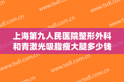 上海第九人民医院整形外科和青激光吸脂瘦大腿多少钱?好不好?(上海第九人民医院激光美容科费用)
