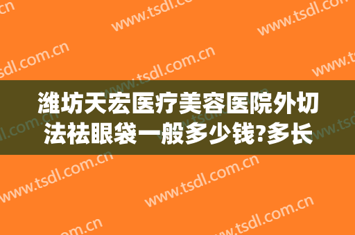 潍坊天宏医疗美容医院外切法祛眼袋一般多少钱?多长时间恢复?(潍坊天宏整形医院医生)