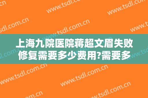 上海九院医院蒋超文眉失败修复需要多少费用?需要多久恢复?