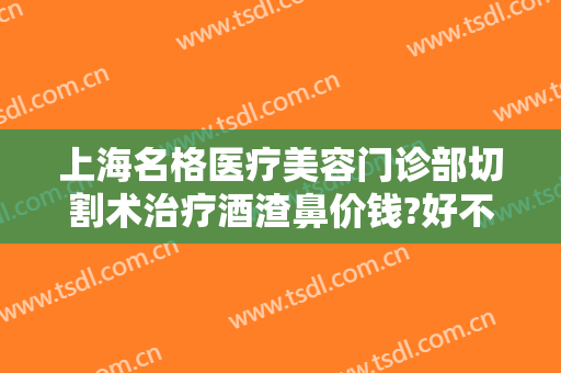 上海名格医疗美容门诊部切割术治疗酒渣鼻价钱?好不好?