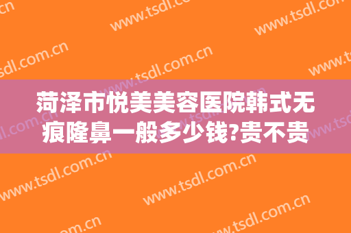 菏泽市悦美美容医院韩式无痕隆鼻一般多少钱?贵不贵?(菏泽悦美整形医院)