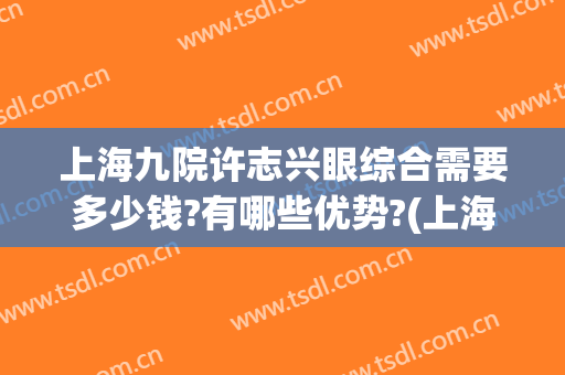 上海九院许志兴眼综合需要多少钱?有哪些优势?(上海九院做眼睛多少钱)