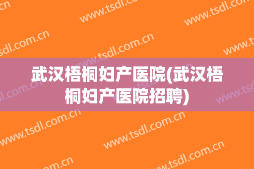 武汉梧桐妇产医院(武汉梧桐妇产医院招聘)