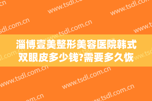 淄博壹美整形美容医院韩式双眼皮多少钱?需要多久恢复?(淄博壹美医疗整形医院)