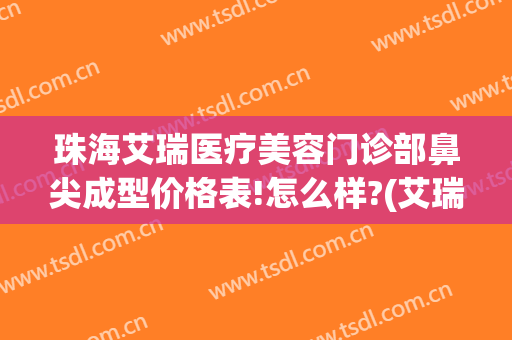 珠海艾瑞医疗美容门诊部鼻尖成型价格表!怎么样?(艾瑞医疗美容珠海拱北)
