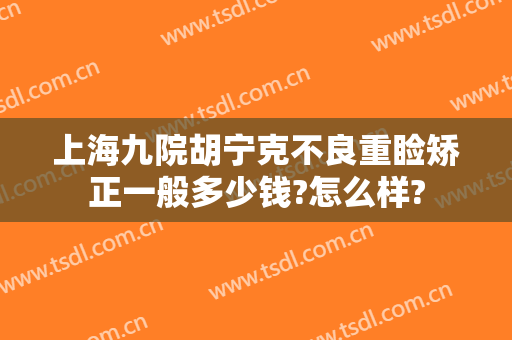 上海九院胡宁克不良重睑矫正一般多少钱?怎么样?