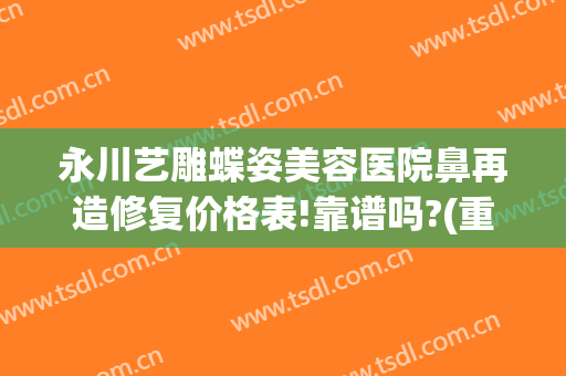 永川艺雕蝶姿美容医院鼻再造修复价格表!靠谱吗?(重庆永川艺雕蝶姿美容医院有限责任公司)