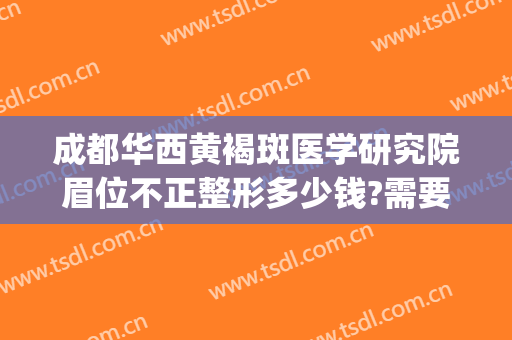 成都华西黄褐斑医学研究院眉位不正整形多少钱?需要多久恢复?(成都华西黄褐斑研究院怎么样)