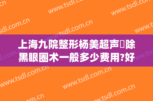 上海九院整形杨美超声袪除黑眼圈术一般多少费用?好不好?(上海第九医院眼部整形)