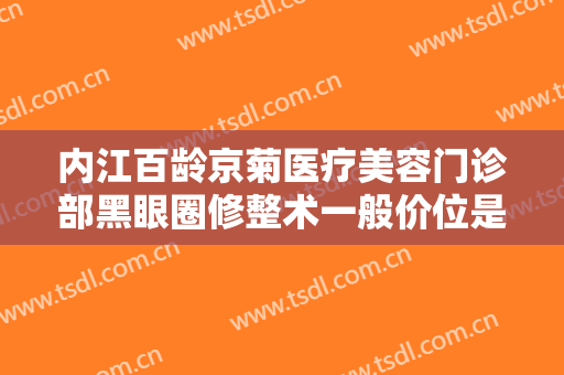 内江百龄京菊医疗美容门诊部黑眼圈修整术一般价位是多少费用?贵不贵?