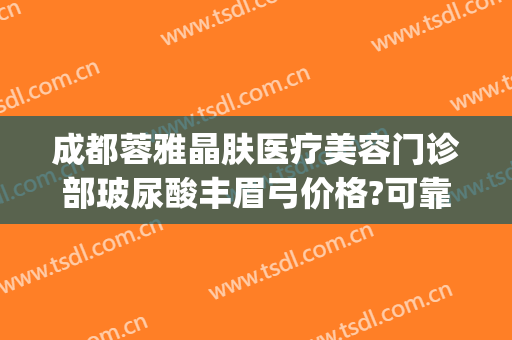 成都蓉雅晶肤医疗美容门诊部玻尿酸丰眉弓价格?可靠吗?(玻尿酸丰眉弓要多少钱)