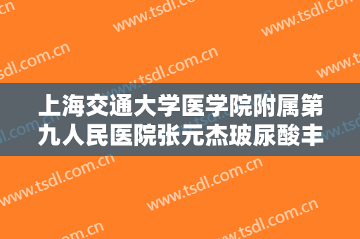 上海交通大学医学院附属第九人民医院张元杰玻尿酸丰唇什么价格?靠谱吗?