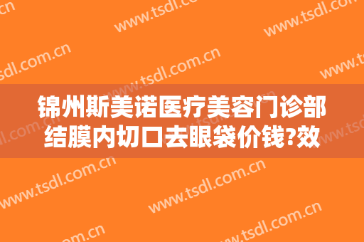 锦州斯美诺医疗美容门诊部结膜内切口去眼袋价钱?效果怎么样?