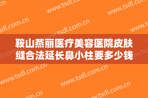 鞍山燕丽医疗美容医院皮肤缝合法延长鼻小柱要多少钱?多长时间恢复?