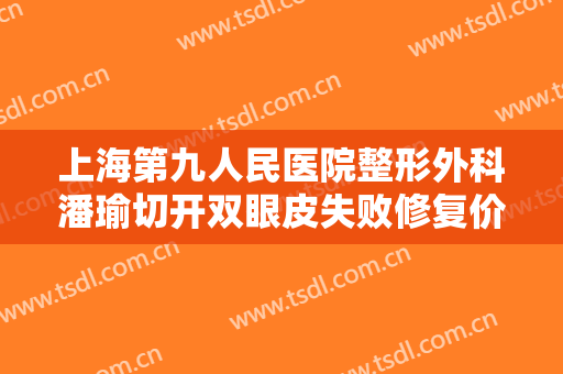 上海第九人民医院整形外科潘瑜切开双眼皮失败修复价格多少钱?怎么样?