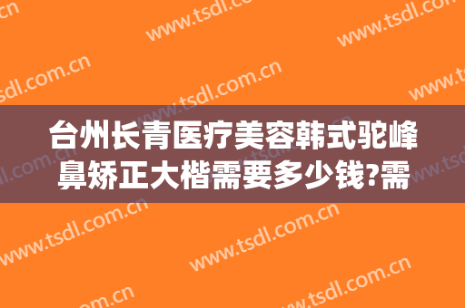 台州长青医疗美容韩式驼峰鼻矫正大楷需要多少钱?需要多久恢复?(驼峰鼻矫正手术费用)