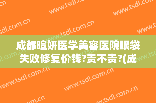 成都暄妍医学美容医院眼袋失败修复价钱?贵不贵?(成都暄妍医学美容医院电话)