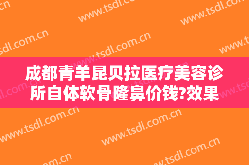成都青羊昆贝拉医疗美容诊所自体软骨隆鼻价钱?效果怎么样?