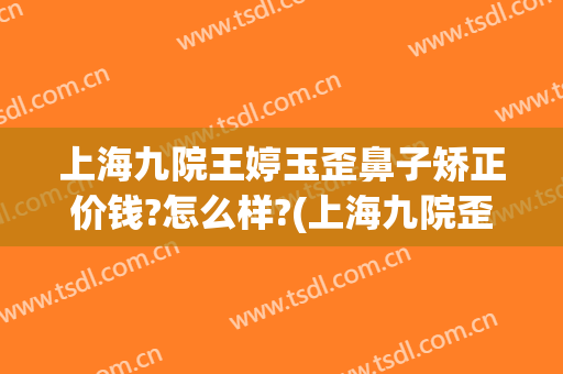 上海九院王婷玉歪鼻子矫正价钱?怎么样?(上海九院歪鼻矫正专家)