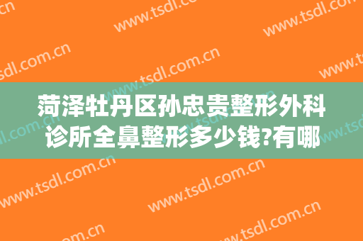 菏泽牡丹区孙忠贵整形外科诊所全鼻整形多少钱?有哪些优势?(菏泽正规整形医院)