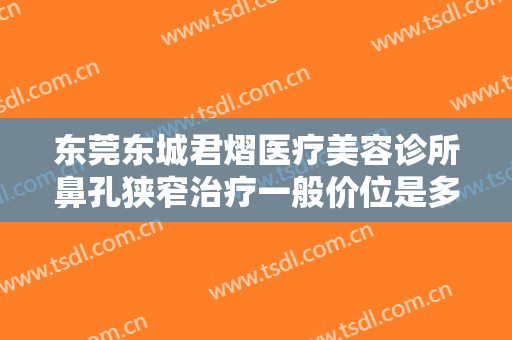 东莞东城君熠医疗美容诊所鼻孔狭窄治疗一般价位是多少费用?需要多久恢复?