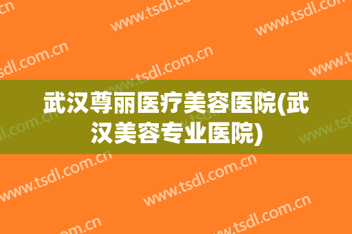 武汉尊丽医疗美容医院(武汉美容专业医院)