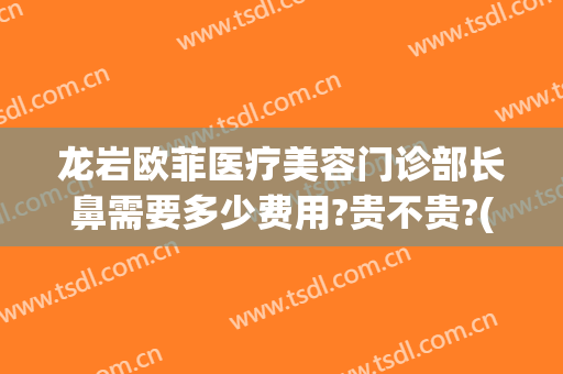 龙岩欧菲医疗美容门诊部长鼻需要多少费用?贵不贵?(龙岩市欧菲整形)